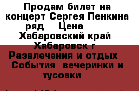 Продам билет на концерт Сергея Пенкина  1 ряд  › Цена ­ 3 000 - Хабаровский край, Хабаровск г. Развлечения и отдых » События, вечеринки и тусовки   